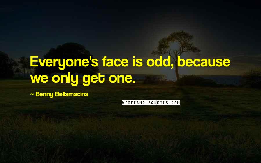 Benny Bellamacina Quotes: Everyone's face is odd, because we only get one.