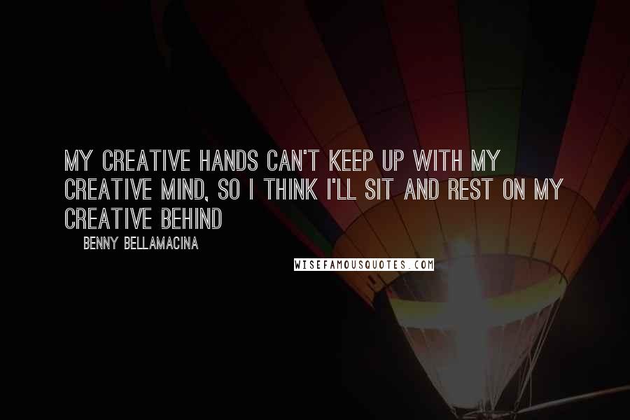 Benny Bellamacina Quotes: My creative hands can't keep up with my creative mind, so I think I'll sit and rest on my creative behind