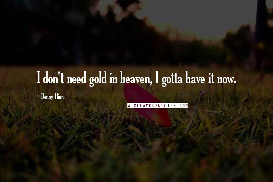 Benny Hinn Quotes: I don't need gold in heaven, I gotta have it now.