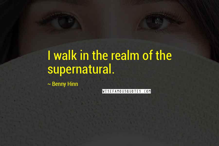 Benny Hinn Quotes: I walk in the realm of the supernatural.