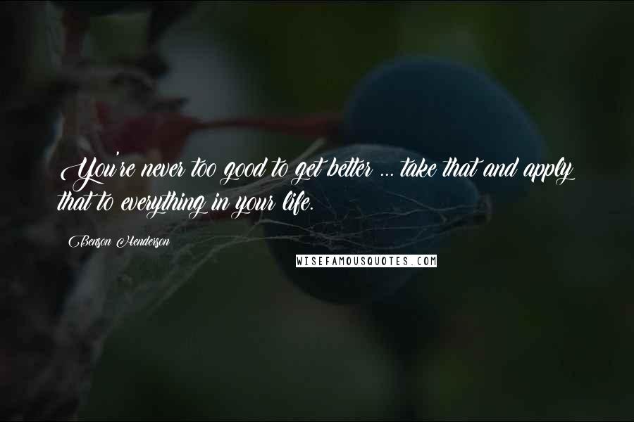 Benson Henderson Quotes: You're never too good to get better ... take that and apply that to everything in your life.