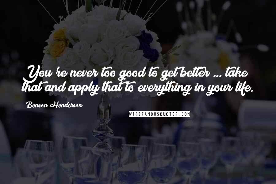 Benson Henderson Quotes: You're never too good to get better ... take that and apply that to everything in your life.