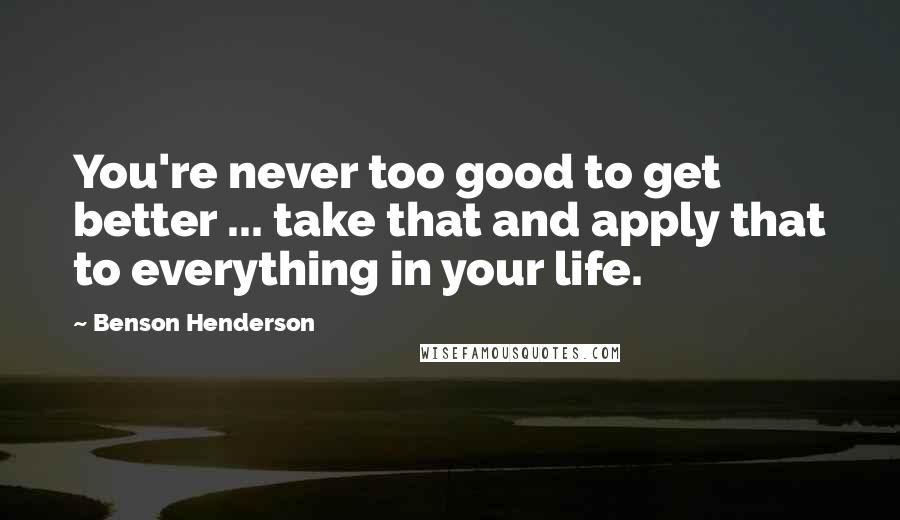 Benson Henderson Quotes: You're never too good to get better ... take that and apply that to everything in your life.