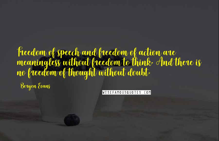 Bergen Evans Quotes: Freedom of speech and freedom of action are meaningless without freedom to think. And there is no freedom of thought without doubt.