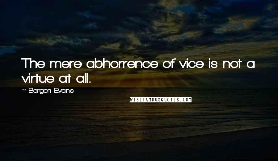 Bergen Evans Quotes: The mere abhorrence of vice is not a virtue at all.