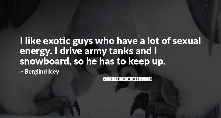 Berglind Icey Quotes: I like exotic guys who have a lot of sexual energy. I drive army tanks and I snowboard, so he has to keep up.