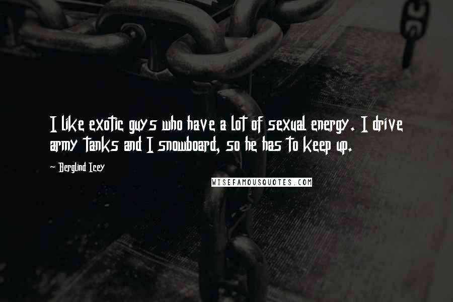 Berglind Icey Quotes: I like exotic guys who have a lot of sexual energy. I drive army tanks and I snowboard, so he has to keep up.