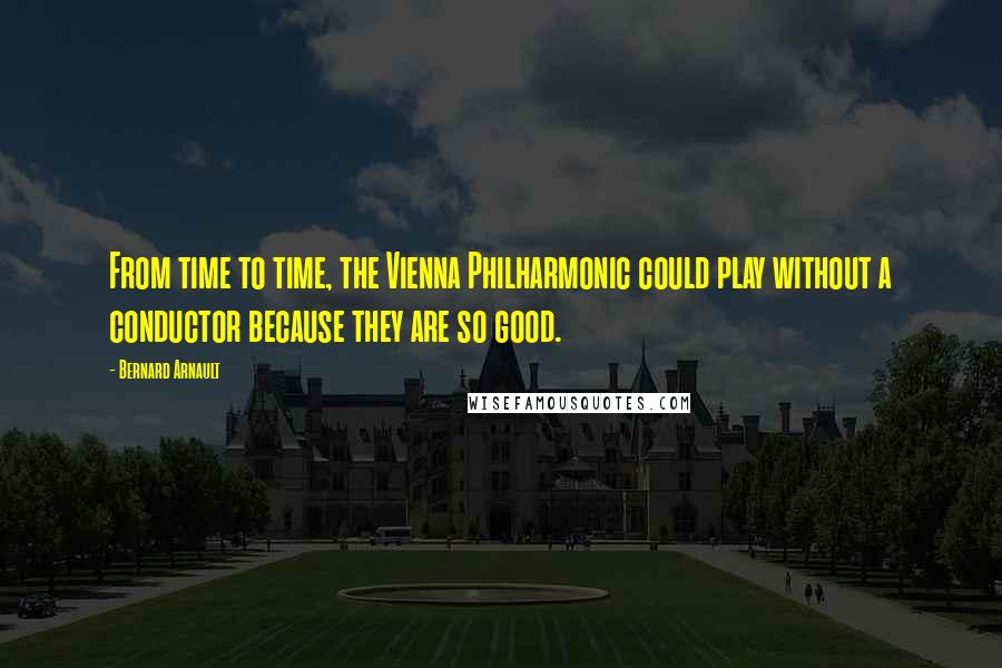 Bernard Arnault Quotes: From time to time, the Vienna Philharmonic could play without a conductor because they are so good.