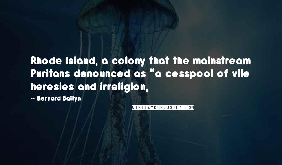 Bernard Bailyn Quotes: Rhode Island, a colony that the mainstream Puritans denounced as "a cesspool of vile heresies and irreligion,