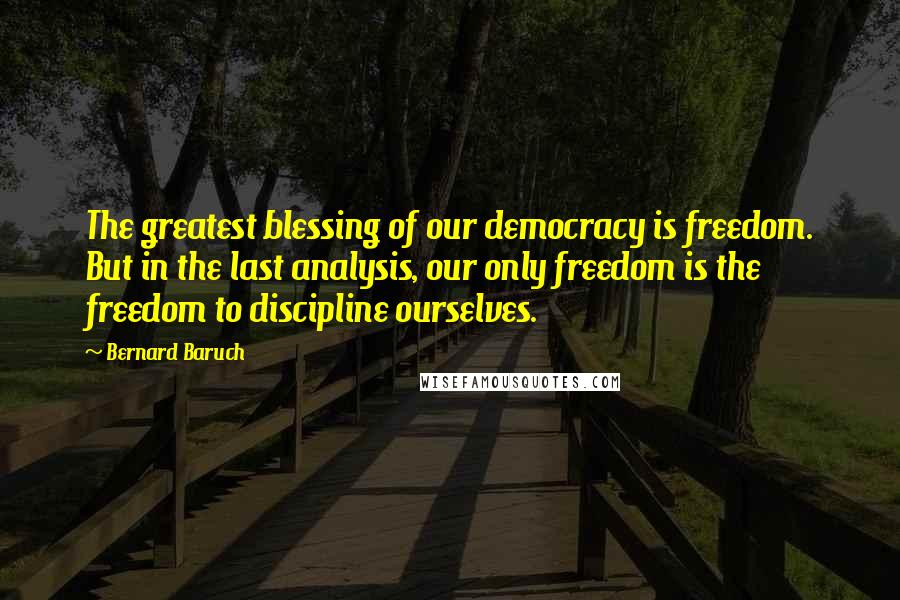 Bernard Baruch Quotes: The greatest blessing of our democracy is freedom. But in the last analysis, our only freedom is the freedom to discipline ourselves.