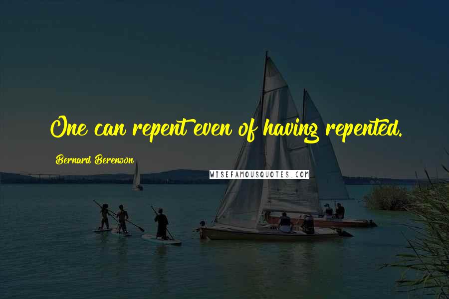 Bernard Berenson Quotes: One can repent even of having repented.