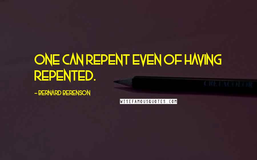 Bernard Berenson Quotes: One can repent even of having repented.