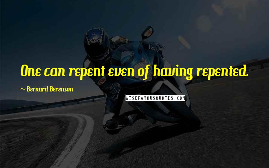 Bernard Berenson Quotes: One can repent even of having repented.