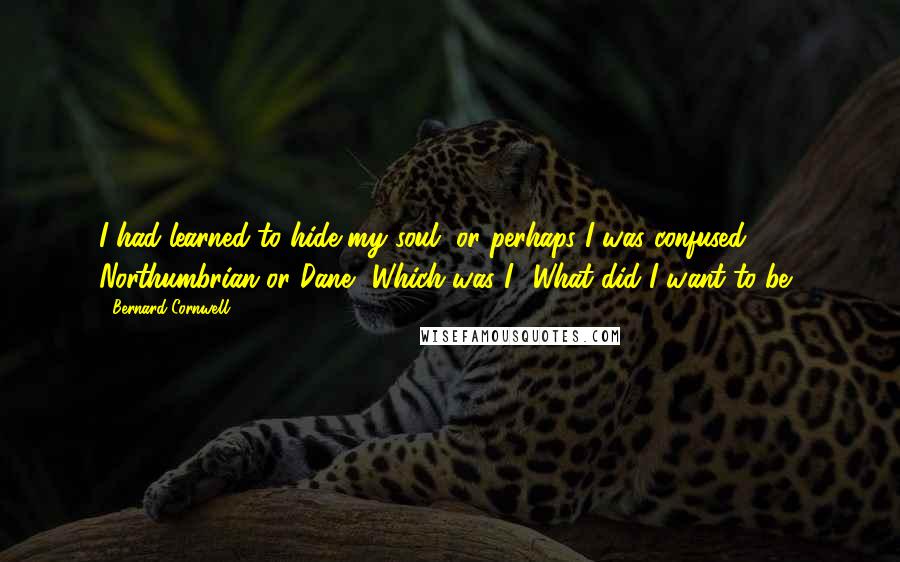 Bernard Cornwell Quotes: I had learned to hide my soul, or perhaps I was confused. Northumbrian or Dane? Which was I? What did I want to be?