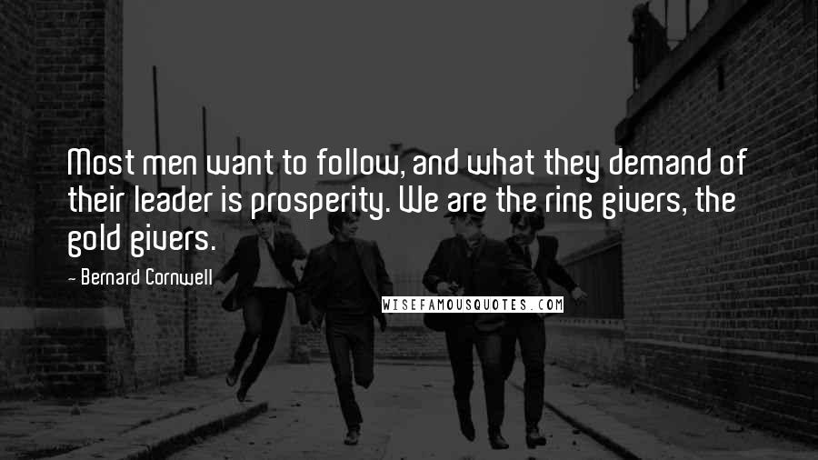 Bernard Cornwell Quotes: Most men want to follow, and what they demand of their leader is prosperity. We are the ring givers, the gold givers.