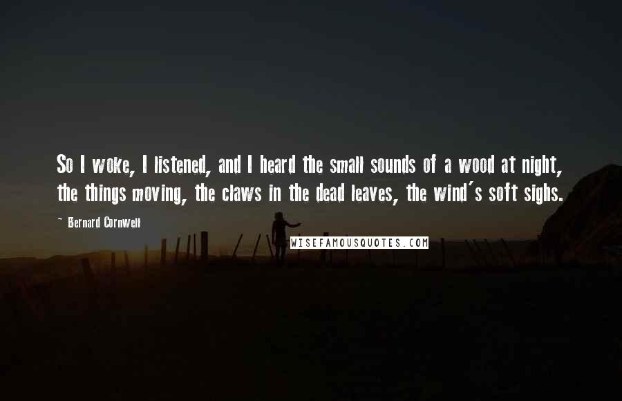 Bernard Cornwell Quotes: So I woke, I listened, and I heard the small sounds of a wood at night, the things moving, the claws in the dead leaves, the wind's soft sighs.