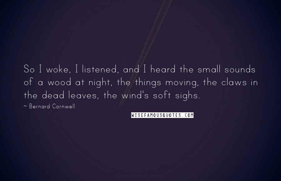 Bernard Cornwell Quotes: So I woke, I listened, and I heard the small sounds of a wood at night, the things moving, the claws in the dead leaves, the wind's soft sighs.