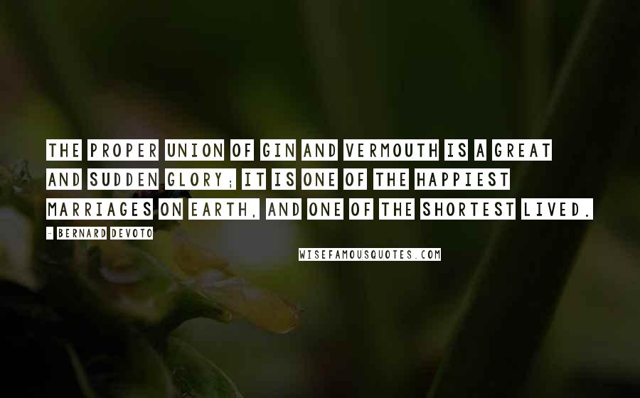 Bernard DeVoto Quotes: The proper union of gin and vermouth is a great and sudden glory; it is one of the happiest marriages on earth, and one of the shortest lived.