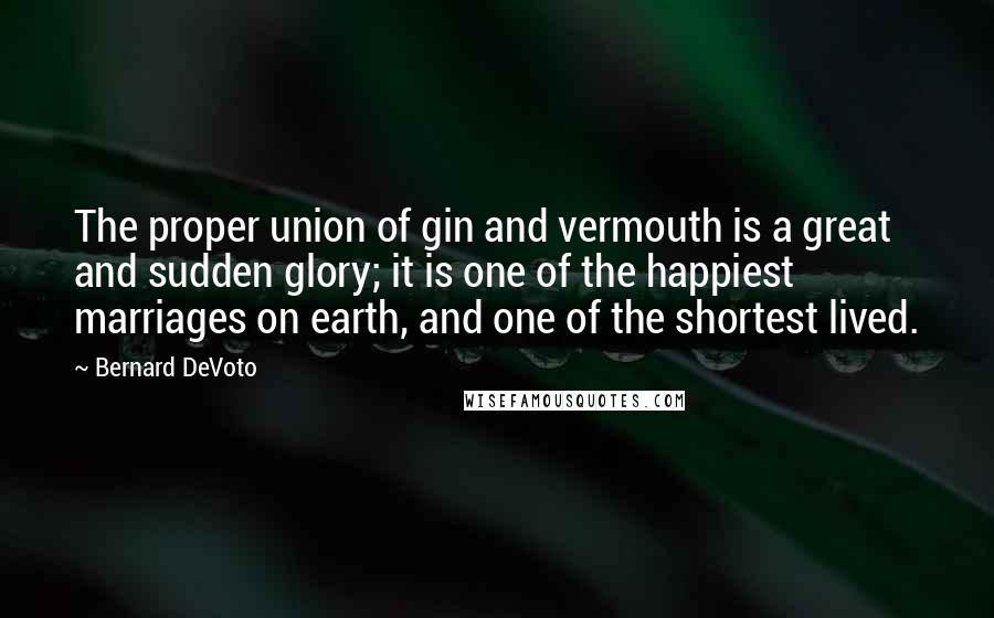 Bernard DeVoto Quotes: The proper union of gin and vermouth is a great and sudden glory; it is one of the happiest marriages on earth, and one of the shortest lived.