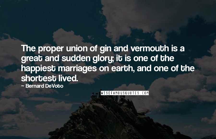 Bernard DeVoto Quotes: The proper union of gin and vermouth is a great and sudden glory; it is one of the happiest marriages on earth, and one of the shortest lived.