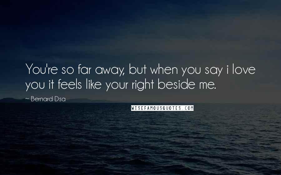 Bernard Dsa Quotes: You're so far away, but when you say i love you it feels like your right beside me.