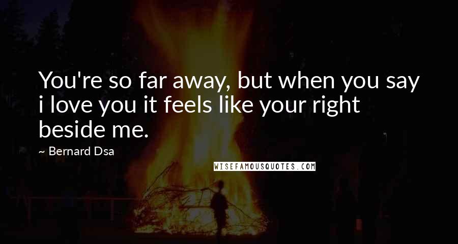 Bernard Dsa Quotes: You're so far away, but when you say i love you it feels like your right beside me.