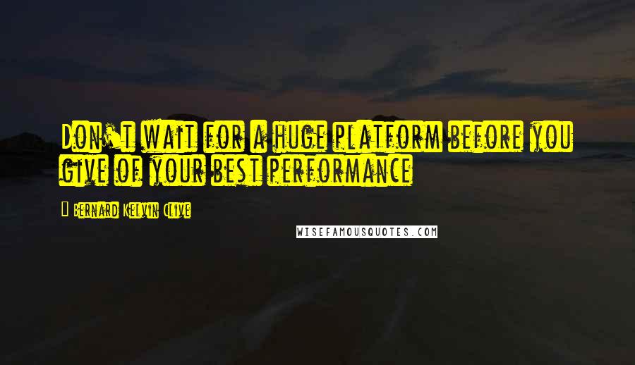 Bernard Kelvin Clive Quotes: Don't wait for a huge platform before you give of your best performance