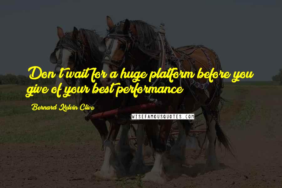 Bernard Kelvin Clive Quotes: Don't wait for a huge platform before you give of your best performance