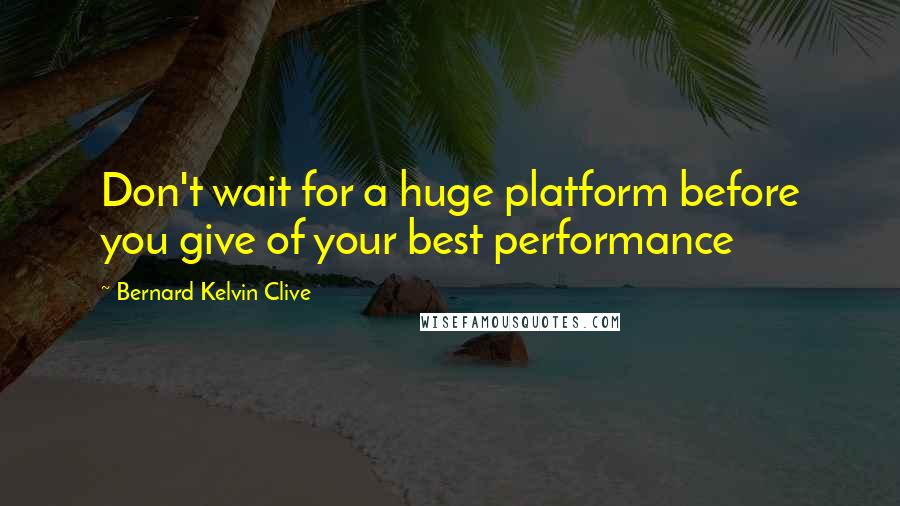 Bernard Kelvin Clive Quotes: Don't wait for a huge platform before you give of your best performance