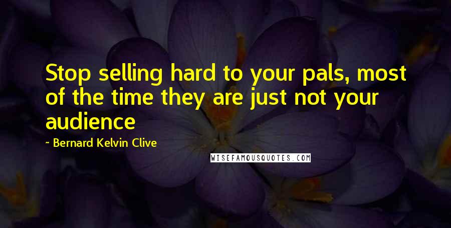 Bernard Kelvin Clive Quotes: Stop selling hard to your pals, most of the time they are just not your audience