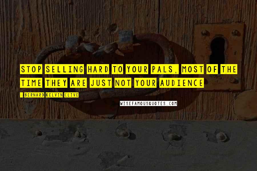 Bernard Kelvin Clive Quotes: Stop selling hard to your pals, most of the time they are just not your audience