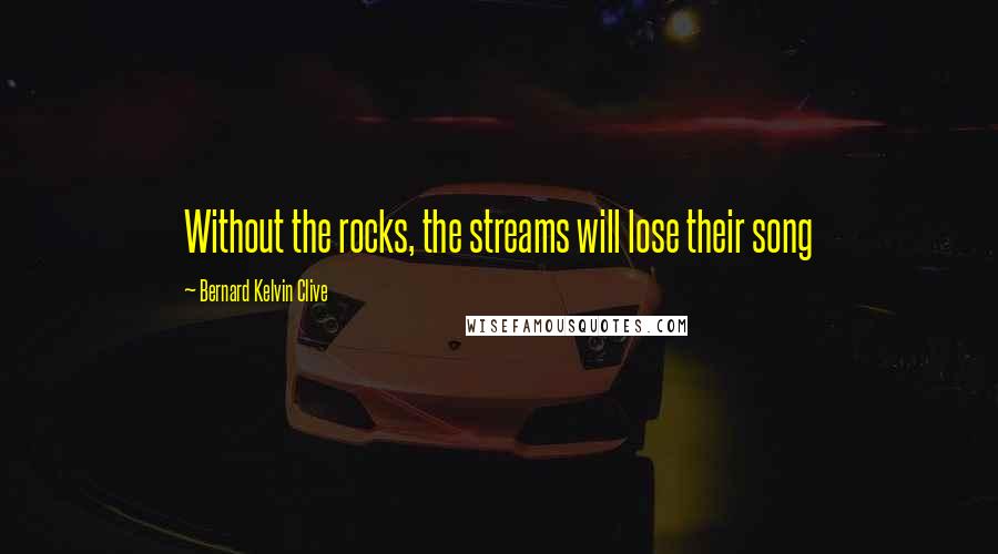 Bernard Kelvin Clive Quotes: Without the rocks, the streams will lose their song