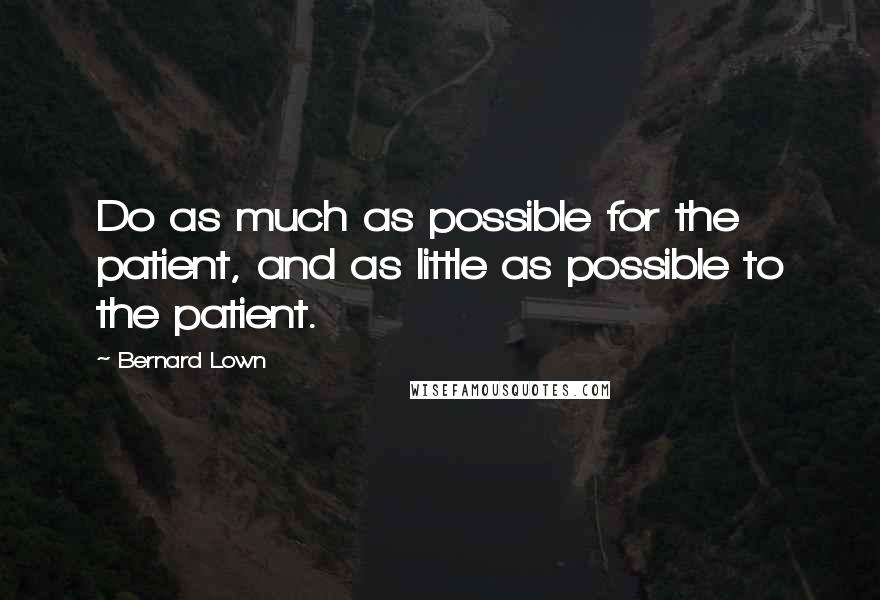 Bernard Lown Quotes: Do as much as possible for the patient, and as little as possible to the patient.