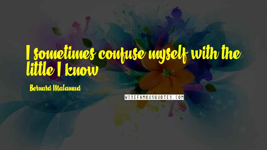 Bernard Malamud Quotes: I sometimes confuse myself with the little I know.