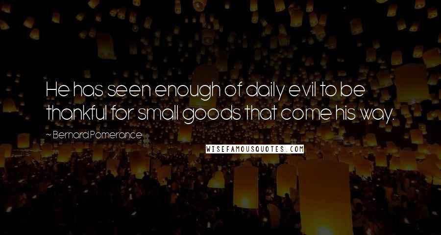 Bernard Pomerance Quotes: He has seen enough of daily evil to be thankful for small goods that come his way.