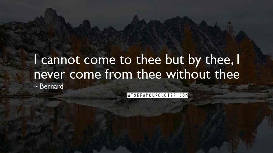 Bernard Quotes: I cannot come to thee but by thee, I never come from thee without thee