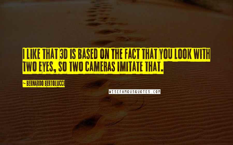 Bernardo Bertolucci Quotes: I like that 3D is based on the fact that you look with two eyes, so two cameras imitate that.