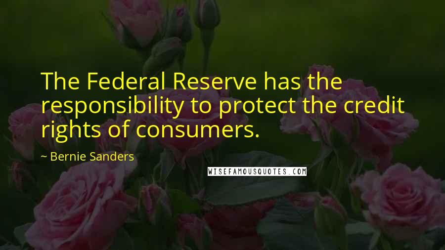 Bernie Sanders Quotes: The Federal Reserve has the responsibility to protect the credit rights of consumers.