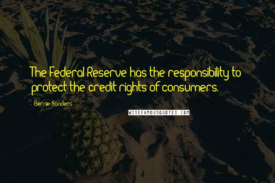 Bernie Sanders Quotes: The Federal Reserve has the responsibility to protect the credit rights of consumers.