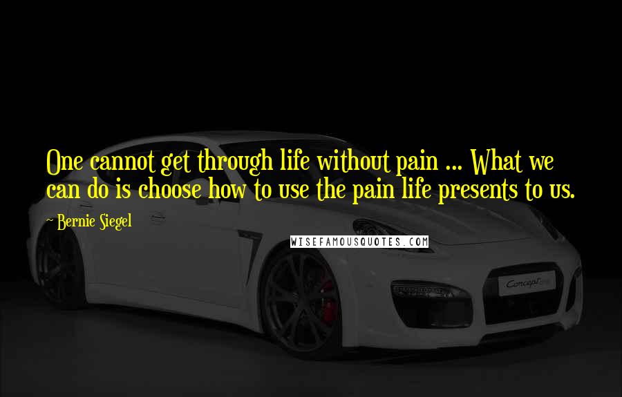 Bernie Siegel Quotes: One cannot get through life without pain ... What we can do is choose how to use the pain life presents to us.