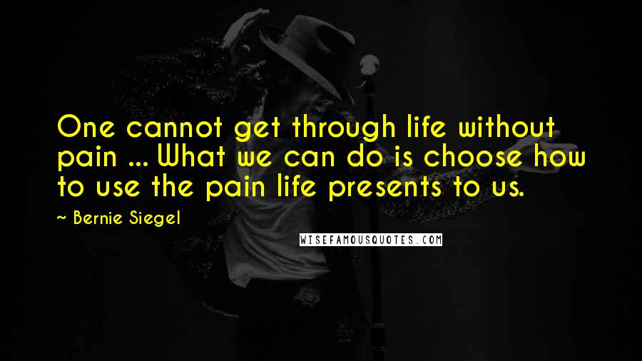 Bernie Siegel Quotes: One cannot get through life without pain ... What we can do is choose how to use the pain life presents to us.