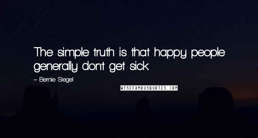 Bernie Siegel Quotes: The simple truth is that happy people generally don't get sick