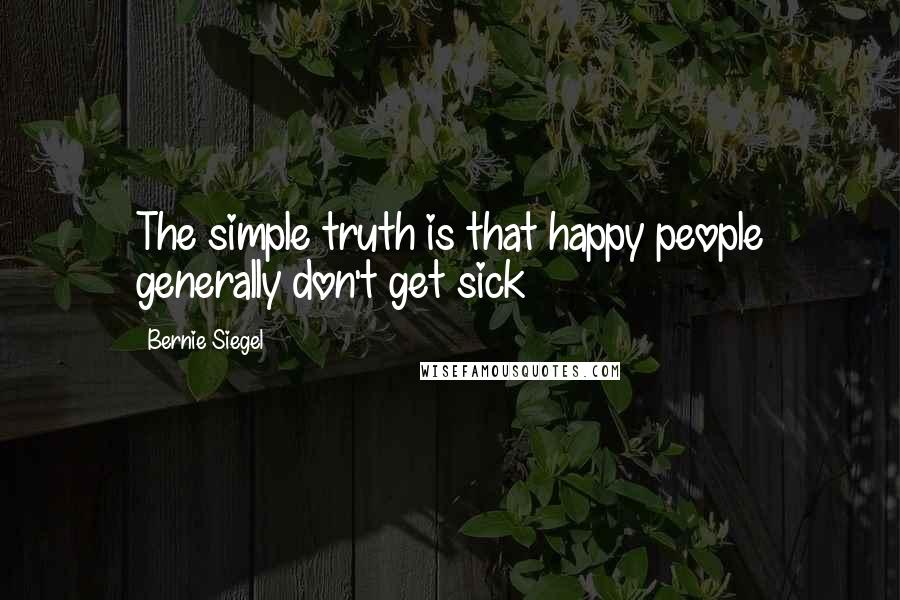 Bernie Siegel Quotes: The simple truth is that happy people generally don't get sick