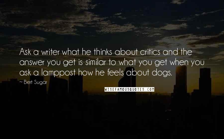 Bert Sugar Quotes: Ask a writer what he thinks about critics and the answer you get is similar to what you get when you ask a lamppost how he feels about dogs.