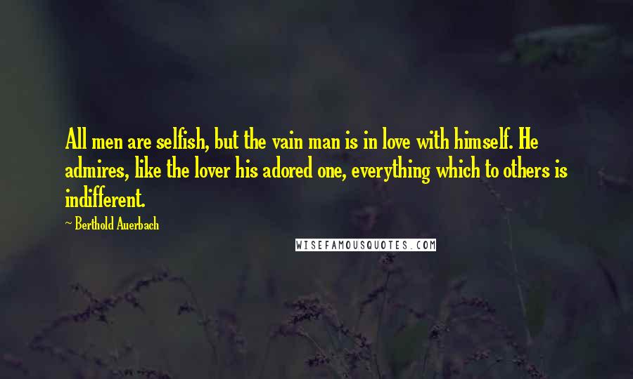 Berthold Auerbach Quotes: All men are selfish, but the vain man is in love with himself. He admires, like the lover his adored one, everything which to others is indifferent.