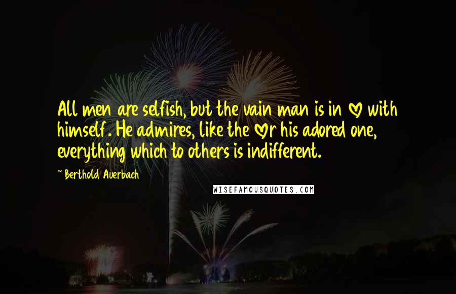 Berthold Auerbach Quotes: All men are selfish, but the vain man is in love with himself. He admires, like the lover his adored one, everything which to others is indifferent.