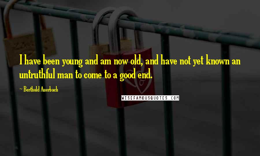 Berthold Auerbach Quotes: I have been young and am now old, and have not yet known an untruthful man to come to a good end.