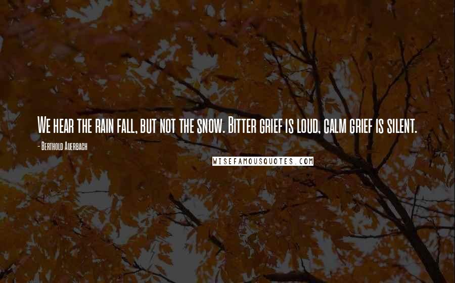 Berthold Auerbach Quotes: We hear the rain fall, but not the snow. Bitter grief is loud, calm grief is silent.