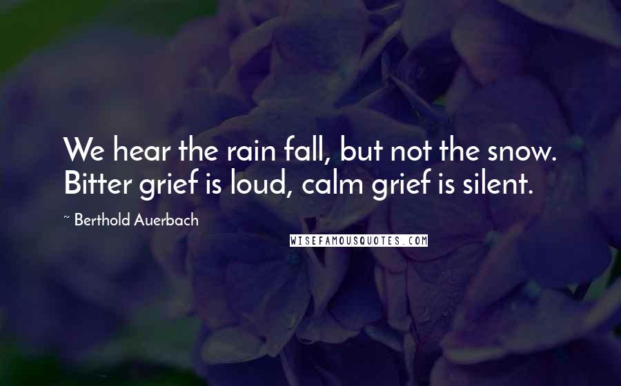 Berthold Auerbach Quotes: We hear the rain fall, but not the snow. Bitter grief is loud, calm grief is silent.