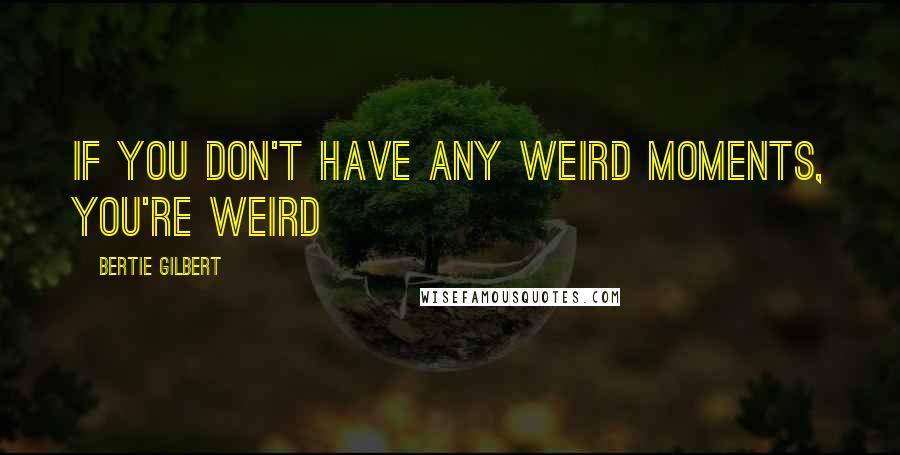 Bertie Gilbert Quotes: If you don't have any weird moments, you're weird